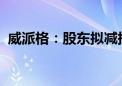 威派格：股东拟减持公司股份不超过1.14%