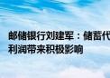 邮储银行刘建军：储蓄代理费调整方案已达成一致 或对全年利润带来积极影响