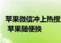 苹果微信冲上热搜第一！网友：微信不可替代 苹果随便换