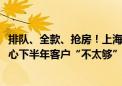 排队、全款、抢房！上海平均每天卖掉12.5套豪宅 开发商担心下半年客户“不太够”