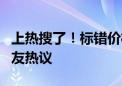 上热搜了！标错价格20分钟被薅7000万元 网友热议