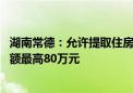 湖南常德：允许提取住房公积金支付购房首付款 公积金贷款额最高80万元