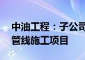 中油工程：子公司中标约34亿元阿联酋西东管线施工项目