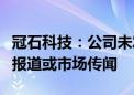 冠石科技：公司未发现需要澄清或回应的媒体报道或市场传闻