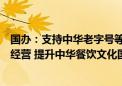 国办：支持中华老字号等知名餐饮企业开展中餐品牌国际化经营 提升中华餐饮文化国际影响力