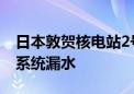 日本敦贺核电站2号机组乏燃料池和设备冷却系统漏水