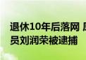 退休10年后落网 原广东省国土资源厅副巡视员刘润荣被逮捕