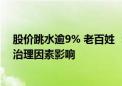 股价跳水逾9% 老百姓 ：前期估值大跌主要受“四同药品”治理因素影响