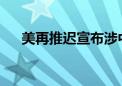 美再推迟宣布涉中国商品关税最终决定