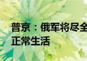 普京：俄军将尽全力打击乌军 恢复边境地区正常生活