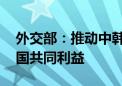 外交部：推动中韩关系健康稳定发展 符合两国共同利益