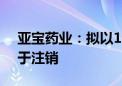 亚宝药业：拟以1亿元至1.5亿元回购股份用于注销