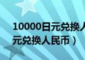 10000日元兑换人民币汇率多少（10000日元兑换人民币）