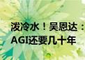 泼冷水！吴恩达：按照标准定义 我们离实现AGI还要几十年