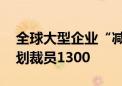 全球大型企业“减员瘦身”愈演愈烈 高盛计划裁员1300