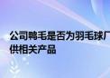 公司鸭毛是否为羽毛球厂商提供原材料？全聚德：公司未提供相关产品