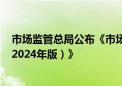 市场监管总局公布《市场监管部门优化营商环境重点举措（2024年版）》