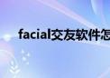 facial交友软件怎么玩（fq交友怎么玩）