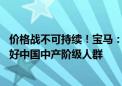 价格战不可持续！宝马：不拿不成熟技术让消费者测试 服务好中国中产阶级人群