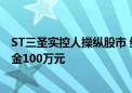 ST三圣实控人操纵股市 终审来了！获刑两年半 缓刑三年 罚金100万元