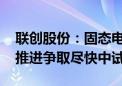 联创股份：固态电解质研发处小试阶段 持续推进争取尽快中试