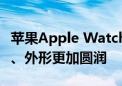 苹果Apple Watch 10手表曝光：改用钛金属、外形更加圆润