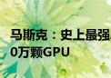 马斯克：史上最强AI训练集群上线 将再增加10万颗GPU