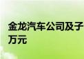 金龙汽车公司及子公司获得政府补助1045.99万元