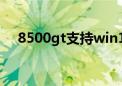 8500gt支持win10吗（8500gt怎么样）