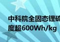 中科院全固态锂硫电池正极材料突破 能量密度超600Wh/kg