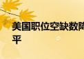 美国职位空缺数降至2021年1月以来最低水平