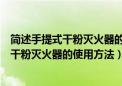 简述手提式干粉灭火器的使用方法和操作步骤（简述手提式干粉灭火器的使用方法）