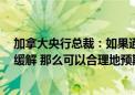 加拿大央行总裁：如果通胀继续按照我们7月份的预测大致缓解 那么可以合理地预期进一步降息