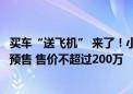 买车“送飞机” 来了！小鹏汇天飞行汽车“陆地航母”年底预售 售价不超过200万