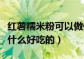 红薯糯米粉可以做什么好吃的（糯米粉可以做什么好吃的）