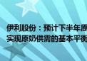 伊利股份：预计下半年原奶产量增速会进一步放缓 明年有望实现原奶供需的基本平衡