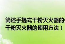 简述手提式干粉灭火器的使用方法和操作步骤（简述手提式干粉灭火器的使用方法）