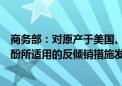 商务部：对原产于美国、欧盟、韩国、日本和泰国的进口苯酚所适用的反倾销措施发起期终复审调查