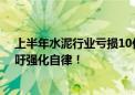 上半年水泥行业亏损10亿元！“内卷式”竞争加剧 业内呼吁强化自律！