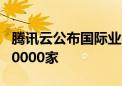 腾讯云公布国际业务成绩单 海外客户数突破10000家