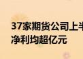 37家期货公司上半年净利合计16.9亿元 7家净利均超亿元