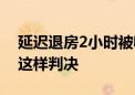 延迟退房2小时被收半天房费 合不合理 法院这样判决