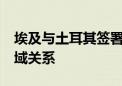 埃及与土耳其签署17项协议 将扩大双方多领域关系