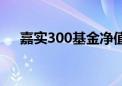 嘉实300基金净值最新（嘉实基金300）