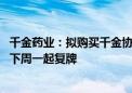 千金药业：拟购买千金协力药业和千金湘江药业股权 股票将下周一起复牌