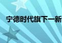 宁德时代旗下一新能源公司增资至5.5亿元