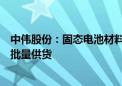 中伟股份：固态电池材料相关产品已通过国外客户认证并小批量供货