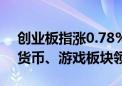 创业板指涨0.78% 两市近3600股飘红 数字货币、游戏板块领涨