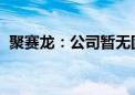 聚赛龙：公司暂无固态电池相关材料的应用