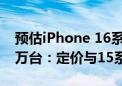 预估iPhone 16系列下半年产出总量达8670万台：定价与15系列持平